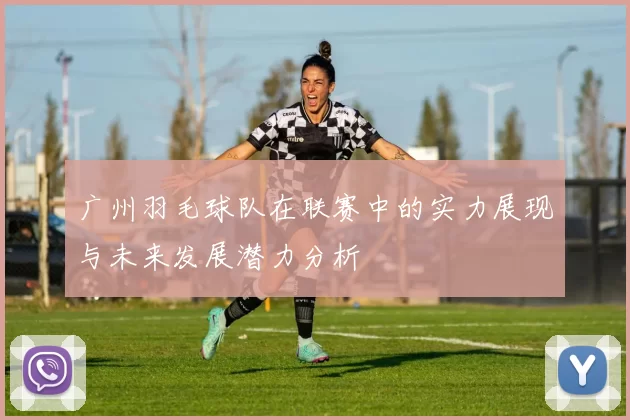 广州羽毛球队在联赛中的实力展现与未来发展潜力分析