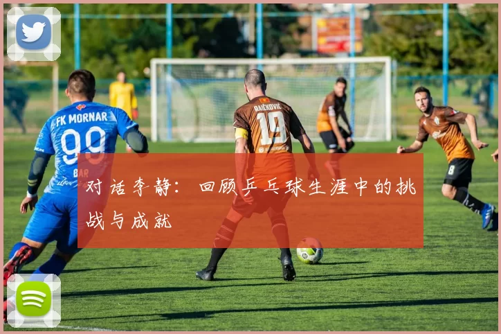 对话李静：回顾乒乓球生涯中的挑战与成就