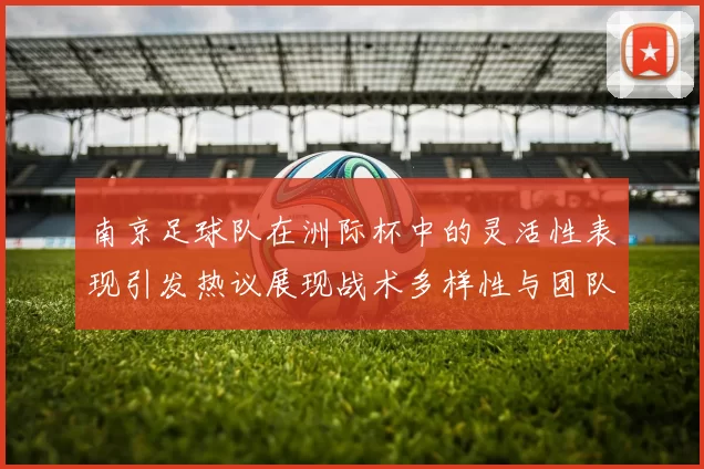 南京足球队在洲际杯中的灵活性表现引发热议展现战术多样性与团队协作能力