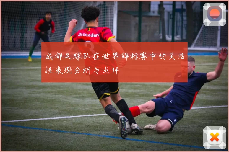 成都足球队在世界锦标赛中的灵活性表现分析与点评