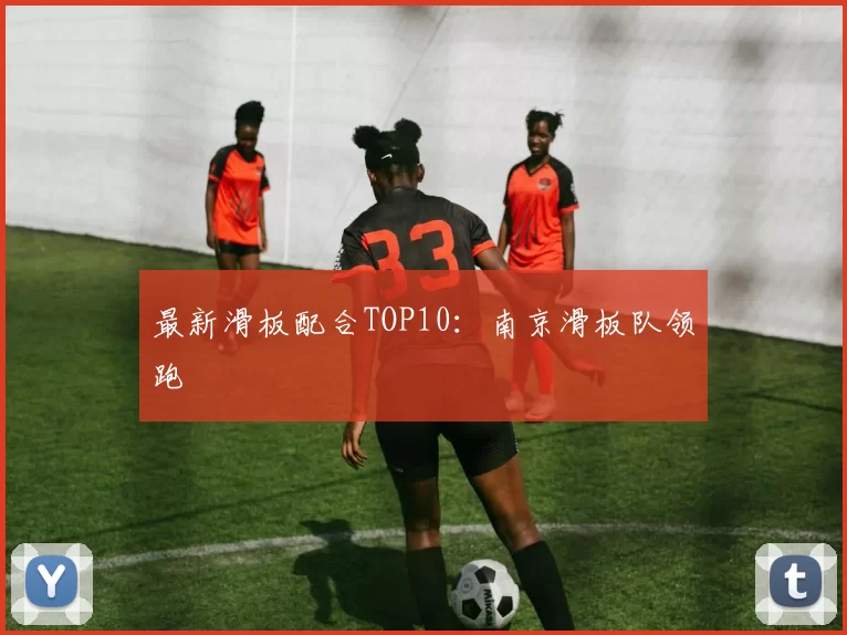 最新滑板配合TOP10：南京滑板队领跑