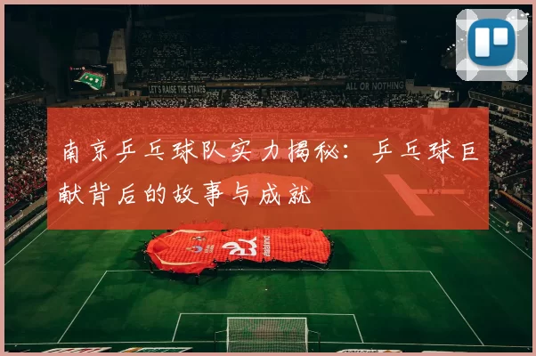 南京乒乓球队实力揭秘：乒乓球巨献背后的故事与成就