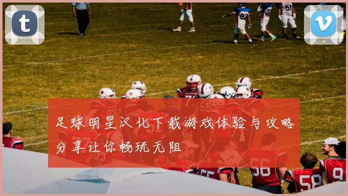 足球明星汉化下载游戏体验与攻略分享让你畅玩无阻