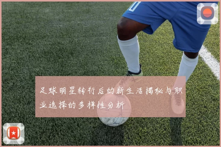 足球明星转行后的新生活揭秘与职业选择的多样性分析
