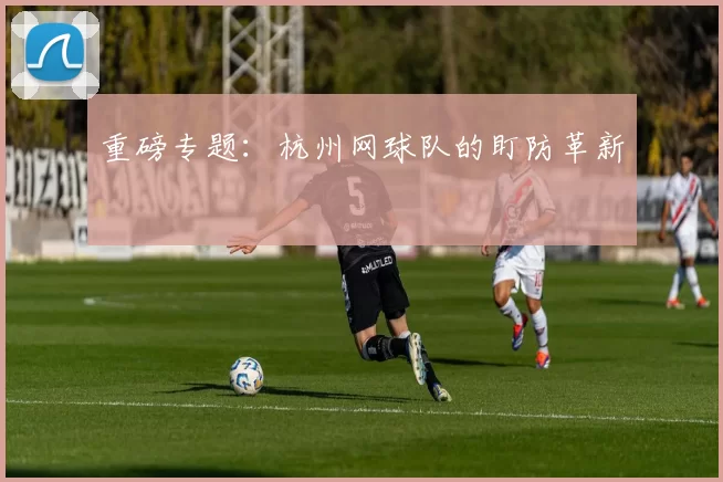 重磅专题：杭州网球队的盯防革新