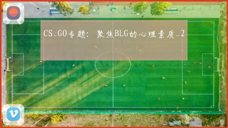 CS_GO专题：聚焦BLG的心理素质_2