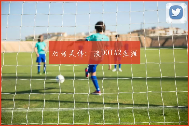 对话吴伟：谈DOTA2生涯